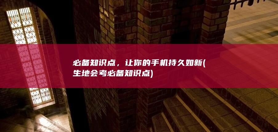 必备知识点，让你的手机持久如新 (生地会考必备知识点)