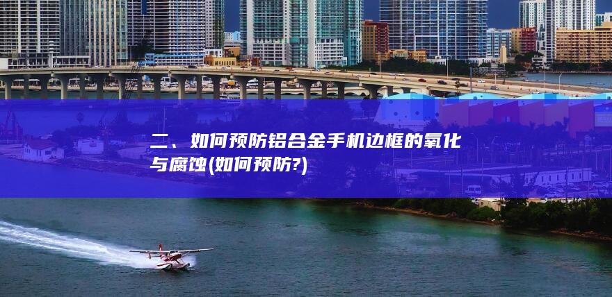 二、如何预防铝合金手机边框的氧化与腐蚀 (如何预防?)