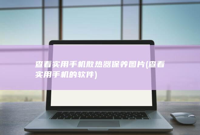 查看实用手机散热器保养图片 (查看实用手机的软件)