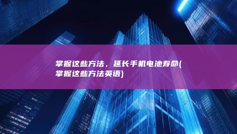 掌握这些方法，延长手机电池寿命 (掌握这些方法英语)