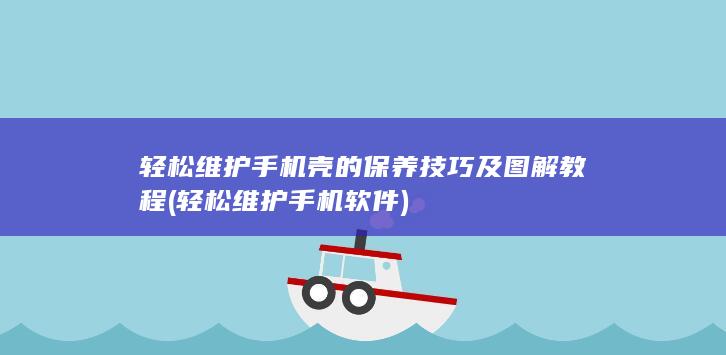 轻松维护手机壳的保养技巧及图解教程 (轻松维护手机软件)