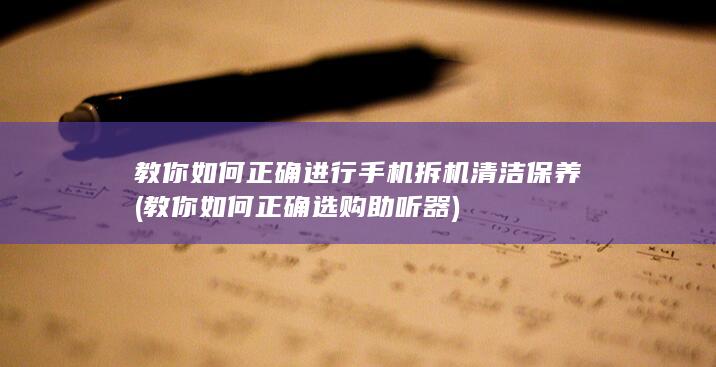 教你如何正确进行手机拆机清洁保养 (教你如何正确选购助听器)