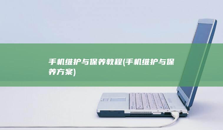 手机维护与保养教程 (手机维护与保养方案)