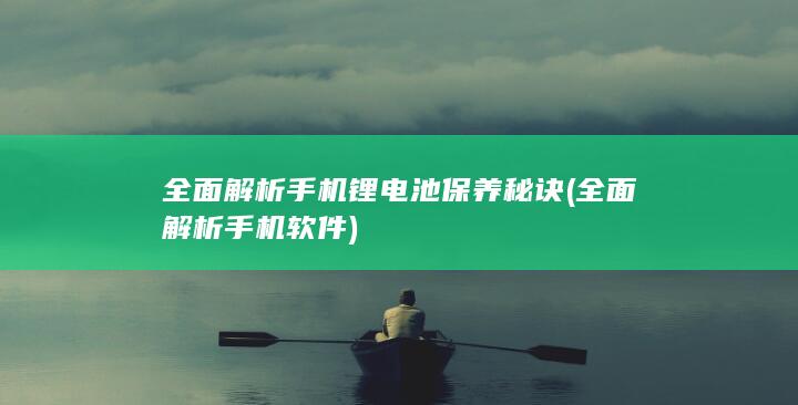 全面解析手机锂电池保养秘诀 (全面解析手机软件)