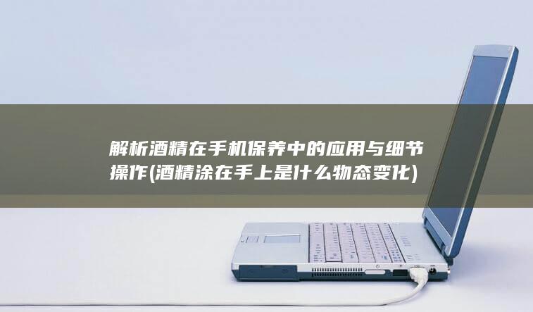 解析酒精在手机保养中的应用与细节操作 (酒精涂在手上是什么物态变化)