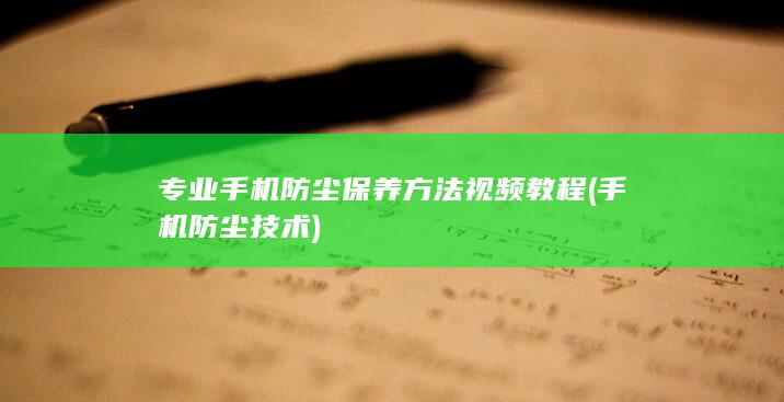 专业手机防尘保养方法视频教程 (手机防尘技术)