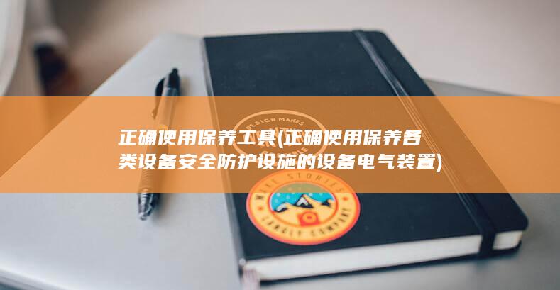 正确使用保养工具 (正确使用保养各类设备安全防护设施的设备电气装置)