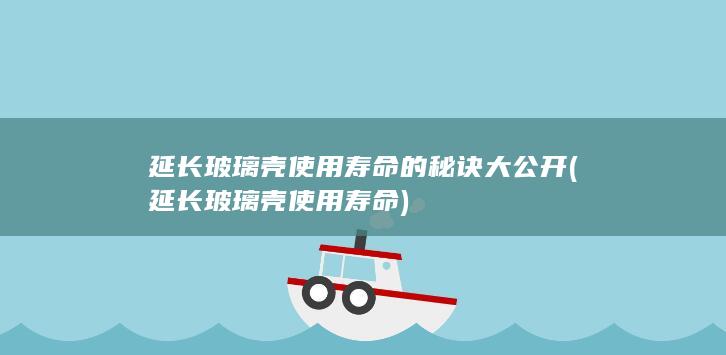 延长玻璃壳使用寿命的秘诀大公开 (延长玻璃壳使用寿命)