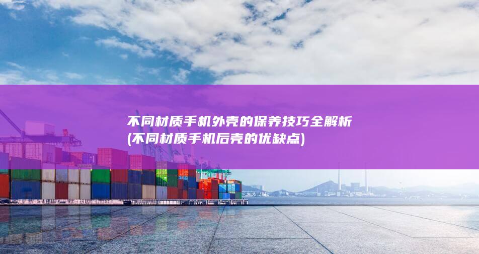 不同材质手机外壳的保养技巧全解析 (不同材质手机后壳的优缺点)