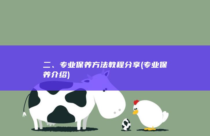 二、专业保养方法教程分享 (专业保养介绍)