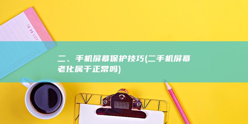 二、手机屏幕保护技巧 (二手机屏幕老化属于正常吗)