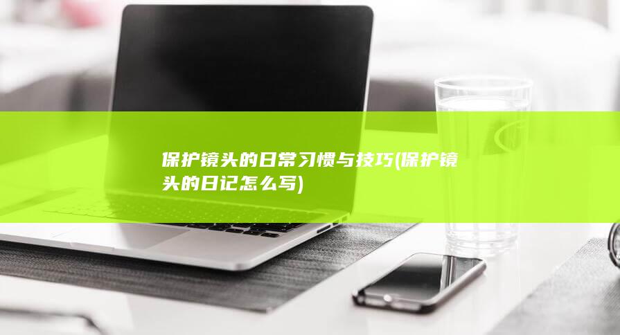 保护镜头的日常习惯与技巧 (保护镜头的日记怎么写)