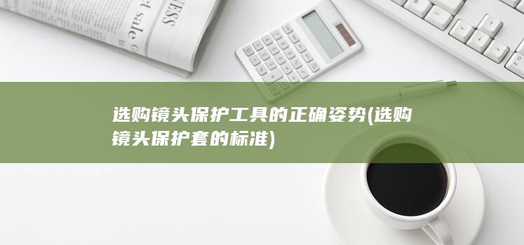 选购镜头保护工具的正确姿势 (选购镜头保护套的标准)