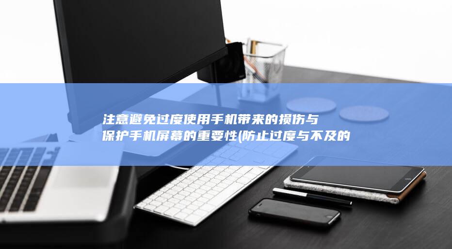 注意避免过度使用手机带来的损伤与保护手机屏幕的重要性 (防止过度与不及的关键在于( ))