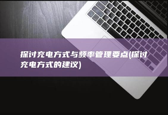 探讨充电方式与频率管理要点