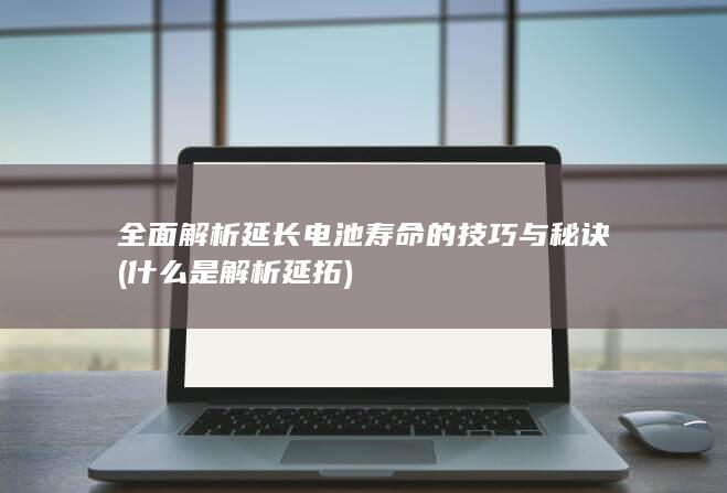 全面解析延长电池寿命的技巧与秘诀 (什么是解析延拓)