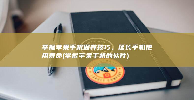 掌握苹果手机保养技巧，延长手机使用寿命 (掌握苹果手机的软件)