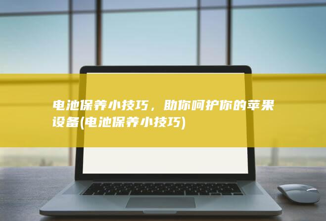 电池保养小技巧，助你呵护你的苹果设备 (电池保养小技巧)