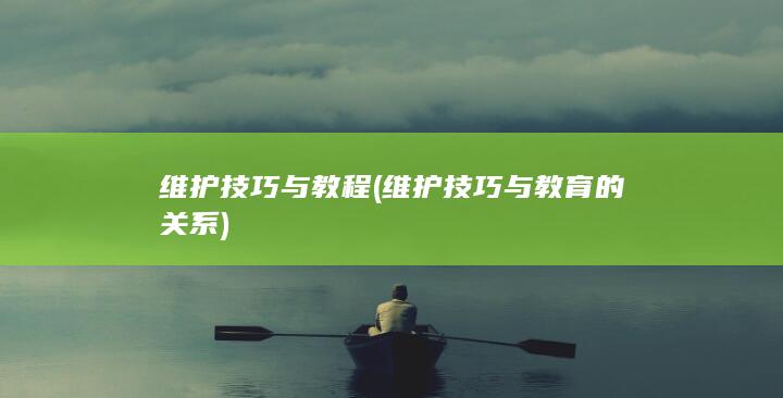 维护技巧与教程 (维护技巧与教育的关系)