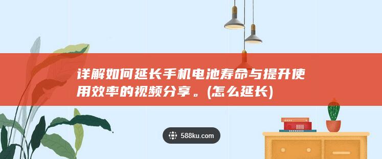 详解如何延长手机电池寿命与提升使用效率的视频分享。 (怎么延长)