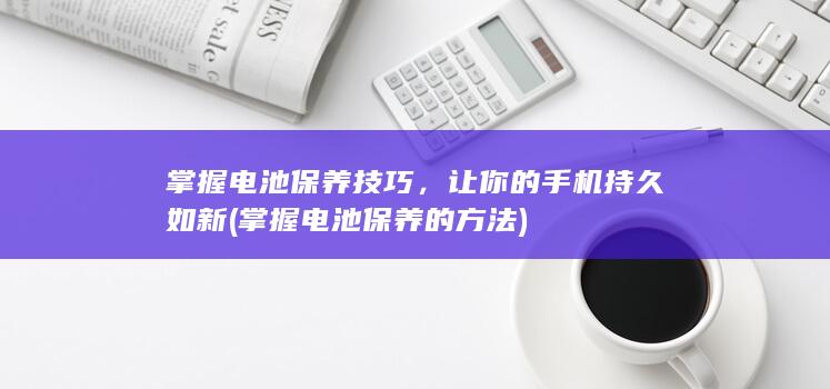 掌握电池保养技巧，让你的手机持久如新 (掌握电池保养的方法)