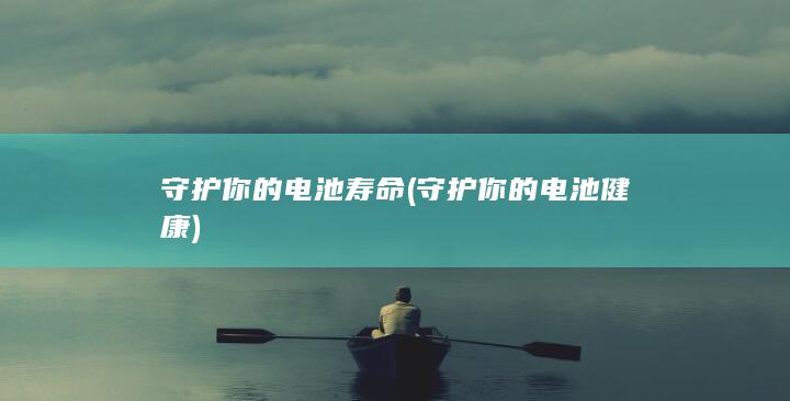 守护你的电池寿命 (守护你的电池健康)