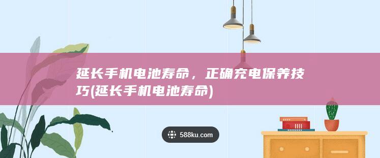 延长手机电池寿命，正确充电保养技巧 (延长手机电池寿命)