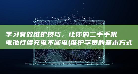 学习有效维护技巧，让你的二手手机电池持续充电不断电 (维护学员的基本方式)