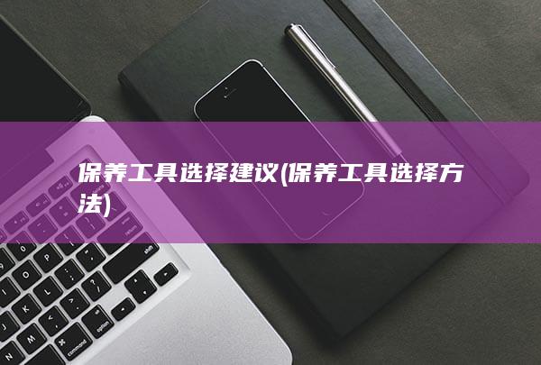 保养工具选择建议 (保养工具选择方法)