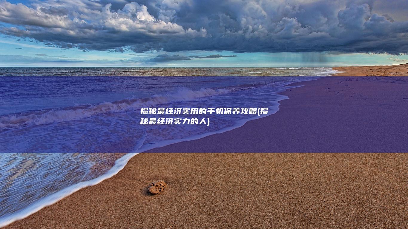 揭秘最经济实用的手机保养攻略 (揭秘最经济实力的人)