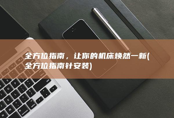 全方位指南，让你的机床焕然一新 (全方位指南针安装)