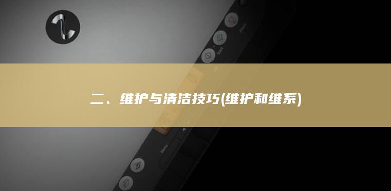 二、维护与清洁技巧 (维护和维系)