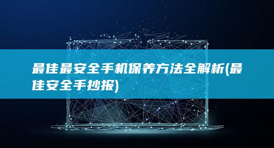 最佳最安全手机保养方法全解析 (最佳安全手抄报)