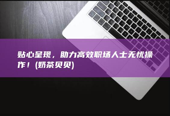 贴心呈现，助力高效职场人士无忧操作！ (奶茶贝贝)