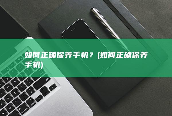 如何正确保养手机？ (如何正确保养手机)