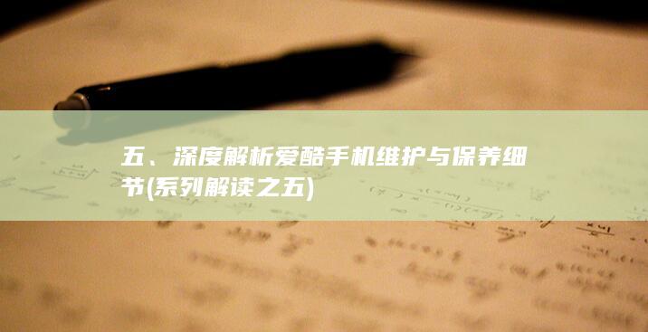 五、深度解析爱酷手机维护与保养细节 (系列解读之五)