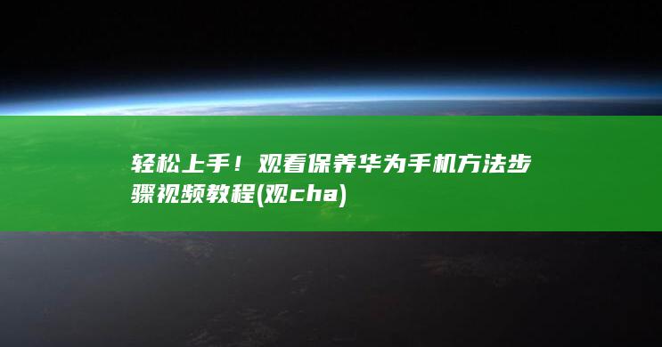 轻松上手！观看保养华为手机方法步骤视频教程 (观cha)