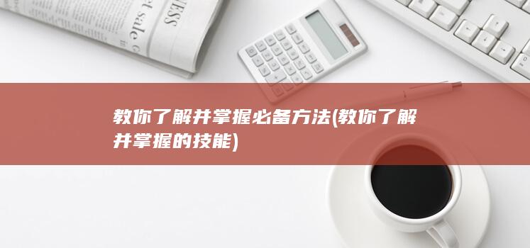 教你了解并掌握必备方法 (教你了解并掌握的技能)