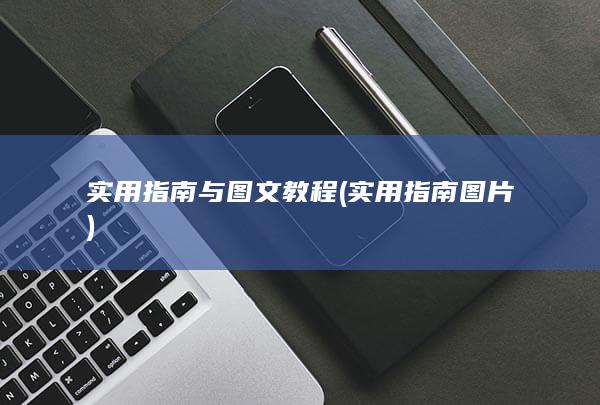 实用指南与图文教程 (实用指南图片)