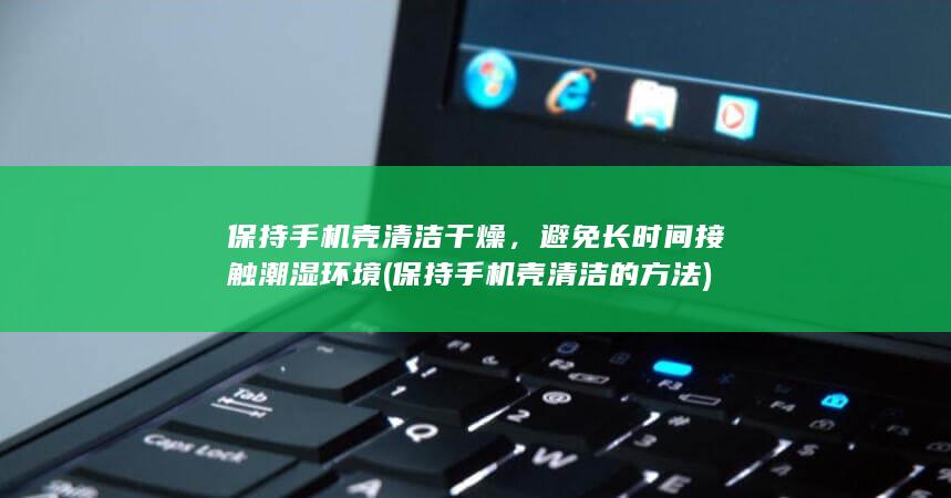 保持手机壳清洁干燥，避免长时间接触潮湿环境 (保持手机壳清洁的方法)