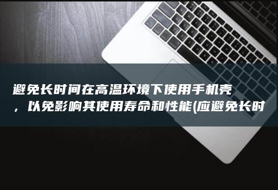 避免长时间在高温环境下使用手机壳，以免影响其使用寿命和性能 (应避免长时间停留在哪些地方)