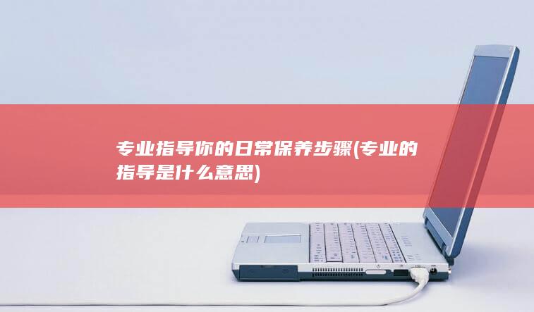 专业指导你的日常保养步骤 (专业的指导是什么意思)