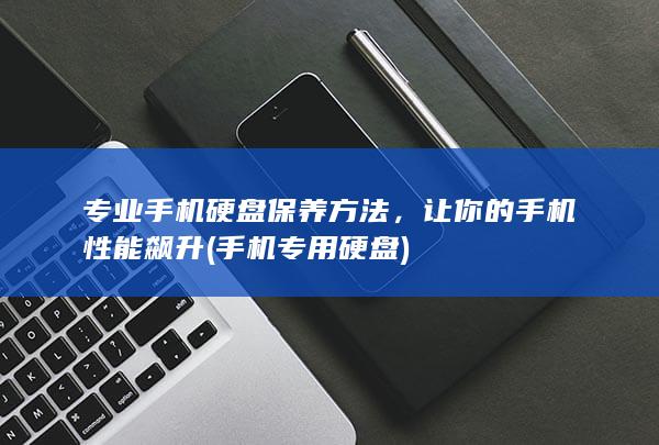 专业手机硬盘保养方法，让你的手机性能飙升 (手机专用硬盘)