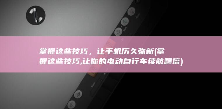 掌握这些技巧，让手机历久弥新 (掌握这些技巧,让你的电动自行车续航翻倍)