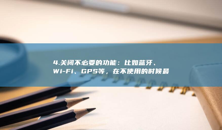 4. 关闭不必要的功能：比如蓝牙、Wi-Fi、GPS等，在不使用的时候最好关闭，这样可以减少电池的消耗。 (关闭不必要的进程)