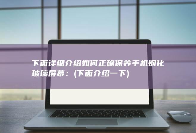 下面详细介绍如何正确保养手机钢化玻璃屏幕： (下面介绍一下)