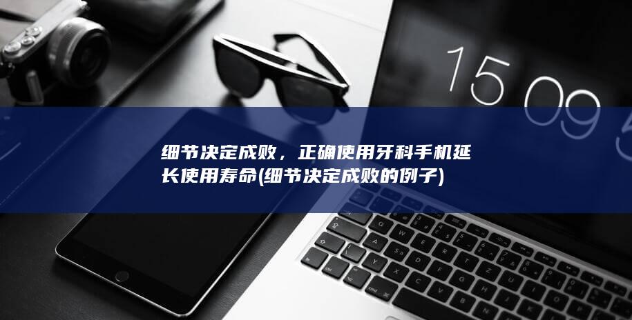 细节决定成败，正确使用牙科手机延长使用寿命 (细节决定成败的例子)