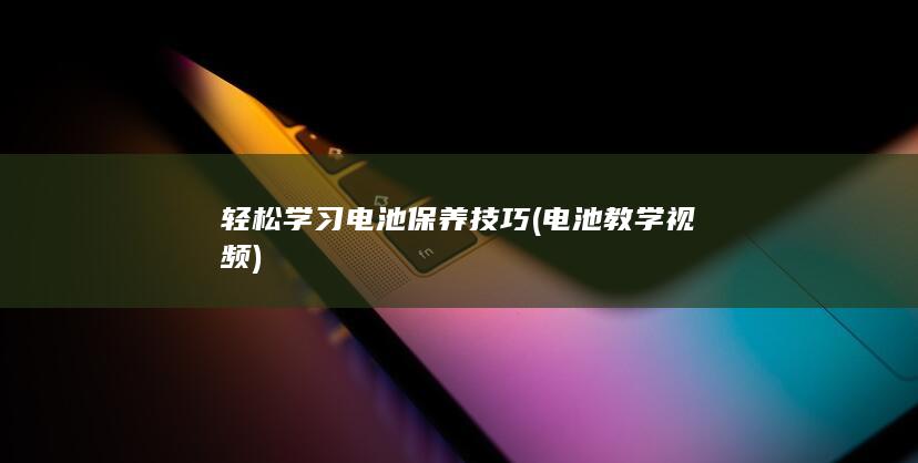 轻松学习电池保养技巧 (电池教学视频)