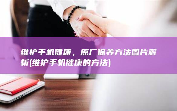 维护手机健康，原厂保养方法图片解析 (维护手机健康的方法)