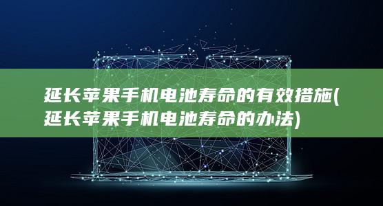 延长苹果手机电池寿命的有效措施 (延长苹果手机电池寿命的办法)